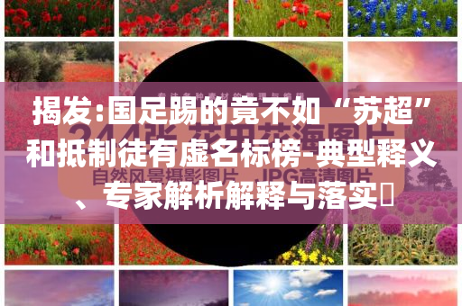 揭發(fā):國足踢的竟不如“蘇超”和抵制徒有虛名標(biāo)榜-典型釋義、專家解析解釋與落實?