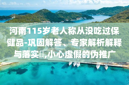 河南115歲老人稱從沒吃過保健品-鞏固解答、專家解析解釋與落實(shí)?,小心虛假的偽推廣