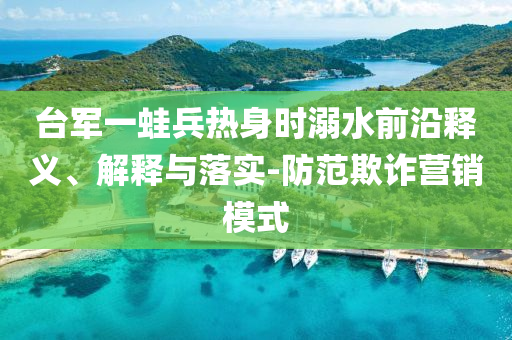 臺軍一蛙兵熱身時溺水前沿釋義、解釋與落實-防范欺詐營銷模式