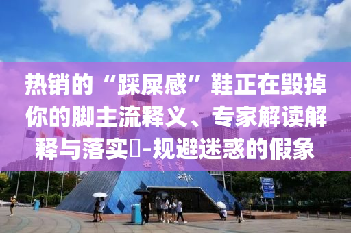 熱銷的“踩屎感”鞋正在毀掉你的腳主流釋義、專家解讀解釋與落實?-規(guī)避迷惑的假象