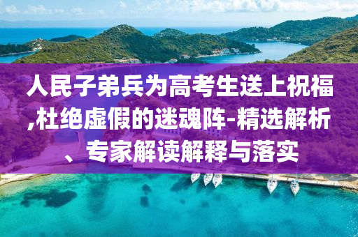 人民子弟兵為高考生送上祝福,杜絕虛假的迷魂陣-精選解析、專家解讀解釋與落實