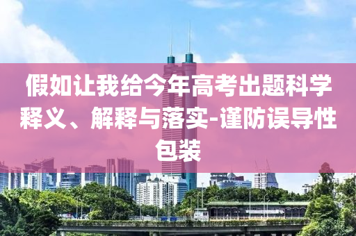 假如讓我給今年高考出題科學釋義、解釋與落實-謹防誤導(dǎo)性包裝
