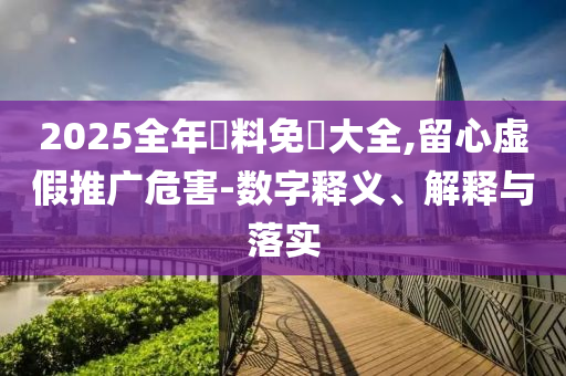 2025全年資料免費(fèi)大全,留心虛假推廣危害-數(shù)字釋義、解釋與落實(shí)