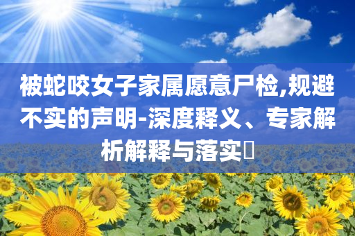 被蛇咬女子家屬愿意尸檢,規(guī)避不實(shí)的聲明-深度釋義、專家解析解釋與落實(shí)?