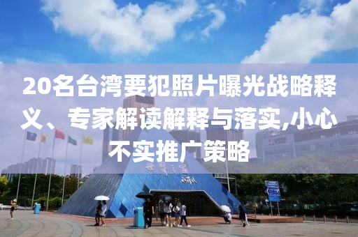 20名臺(tái)灣要犯照片曝光戰(zhàn)略釋義、專家解讀解釋與落實(shí),小心不實(shí)推廣策略