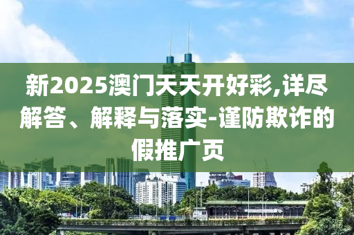 新2025澳門天天開好彩,詳盡解答、解釋與落實(shí)-謹(jǐn)防欺詐的假推廣頁