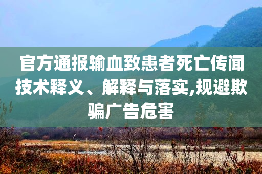官方通報(bào)輸血致患者死亡傳聞技術(shù)釋義、解釋與落實(shí),規(guī)避欺騙廣告危害