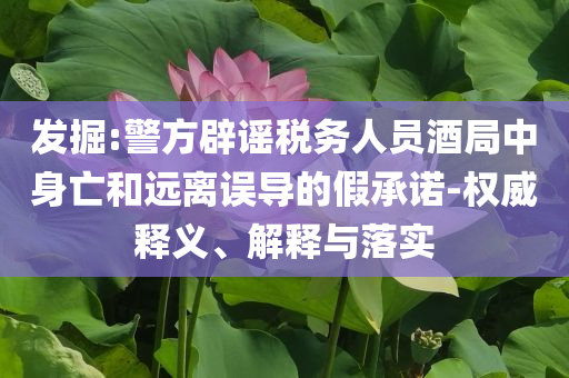 發(fā)掘:警方辟謠稅務(wù)人員酒局中身亡和遠(yuǎn)離誤導(dǎo)的假承諾-權(quán)威釋義、解釋與落實(shí)
