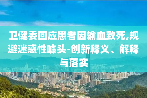 衛(wèi)健委回應(yīng)患者因輸血致死,規(guī)避迷惑性噱頭-創(chuàng)新釋義、解釋與落實(shí)