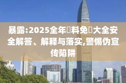 暴露:2025全年資料免費(fèi)大全安全解答、解釋與落實(shí),警惕偽宣傳陷阱