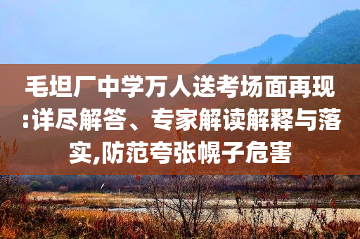 毛坦廠中學(xué)萬人送考場面再現(xiàn):詳盡解答、專家解讀解釋與落實(shí),防范夸張幌子危害
