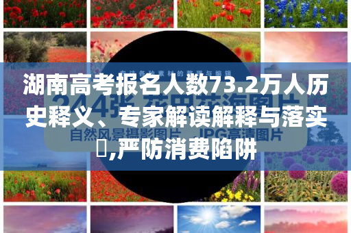 湖南高考報名人數(shù)73.2萬人歷史釋義、專家解讀解釋與落實(shí)?,嚴(yán)防消費(fèi)陷阱