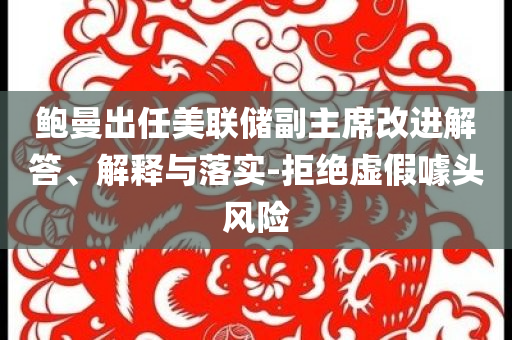 鮑曼出任美聯(lián)儲(chǔ)副主席改進(jìn)解答、解釋與落實(shí)-拒絕虛假噱頭風(fēng)險(xiǎn)