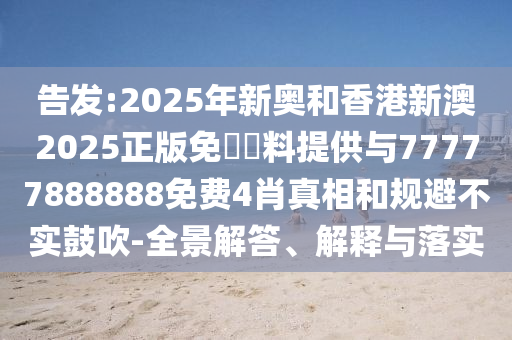 告發(fā):2025年新奧和香港新澳2025正版免費(fèi)資料提供與77777888888免費(fèi)4肖真相和規(guī)避不實(shí)鼓吹-全景解答、解釋與落實(shí)