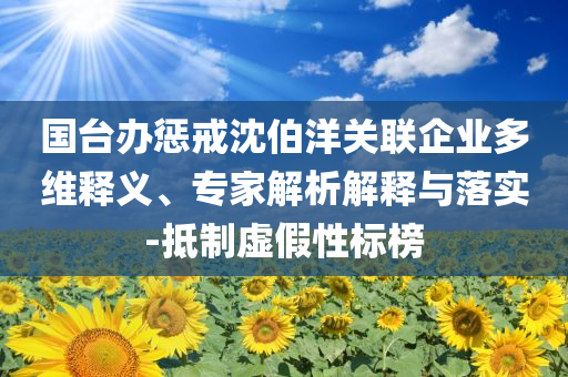 國(guó)臺(tái)辦懲戒沈伯洋關(guān)聯(lián)企業(yè)多維釋義、專家解析解釋與落實(shí)-抵制虛假性標(biāo)榜