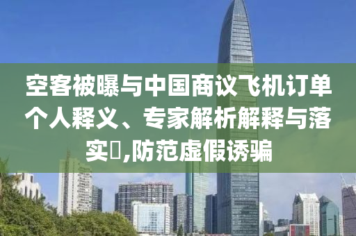 空客被曝與中國(guó)商議飛機(jī)訂單個(gè)人釋義、專家解析解釋與落實(shí)?,防范虛假誘騙