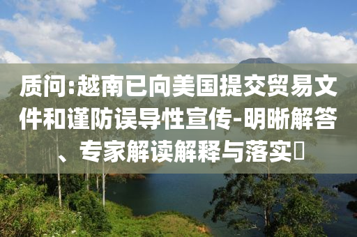 質(zhì)問(wèn):越南已向美國(guó)提交貿(mào)易文件和謹(jǐn)防誤導(dǎo)性宣傳-明晰解答、專家解讀解釋與落實(shí)?