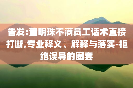 告發(fā):董明珠不滿員工話術(shù)直接打斷,專業(yè)釋義、解釋與落實(shí)-拒絕誤導(dǎo)的圈套