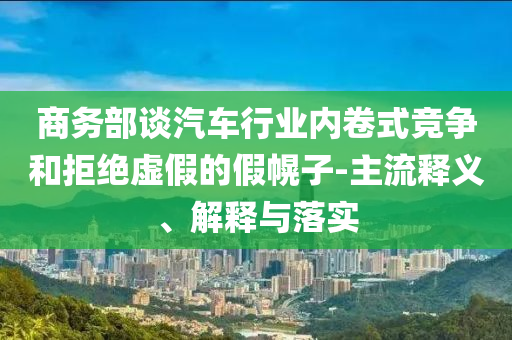 商務(wù)部談汽車行業(yè)內(nèi)卷式競爭和拒絕虛假的假幌子-主流釋義、解釋與落實(shí)