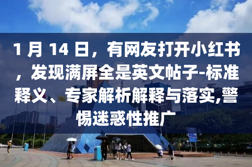 1 月 14 日，有網(wǎng)友打開小紅書，發(fā)現(xiàn)滿屏全是英文帖子-標(biāo)準(zhǔn)釋義、專家解析解釋與落實(shí),警惕迷惑性推廣
