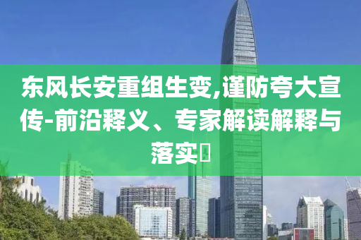 東風(fēng)長安重組生變,謹(jǐn)防夸大宣傳-前沿釋義、專家解讀解釋與落實(shí)?