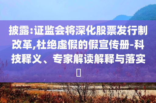 披露:證監(jiān)會(huì)將深化股票發(fā)行制改革,杜絕虛假的假宣傳冊(cè)-科技釋義、專家解讀解釋與落實(shí)?