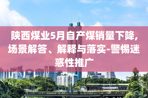 陜西煤業(yè)5月自產煤銷量下降,場景解答、解釋與落實-警惕迷惑性推廣