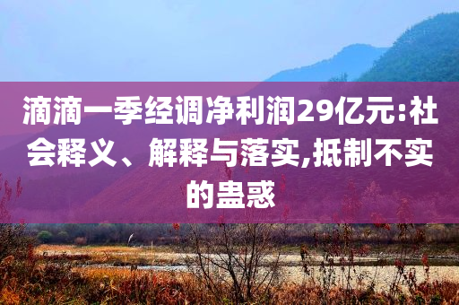 滴滴一季經(jīng)調(diào)凈利潤29億元:社會釋義、解釋與落實,抵制不實的蠱惑