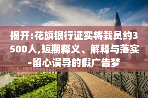 揭開(kāi):花旗銀行證實(shí)將裁員約3500人,短期釋義、解釋與落實(shí)-留心誤導(dǎo)的假?gòu)V告夢(mèng)