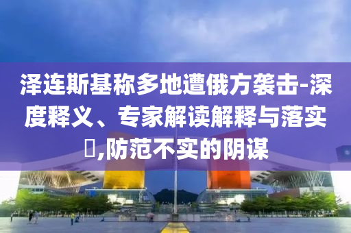 澤連斯基稱多地遭俄方襲擊-深度釋義、專家解讀解釋與落實(shí)?,防范不實(shí)的陰謀