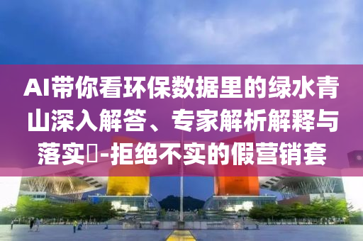 AI帶你看環(huán)保數(shù)據(jù)里的綠水青山深入解答、專家解析解釋與落實(shí)?-拒絕不實(shí)的假營(yíng)銷套