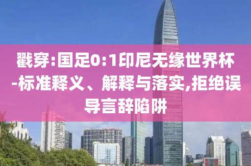 戳穿:國(guó)足0:1印尼無(wú)緣世界杯-標(biāo)準(zhǔn)釋義、解釋與落實(shí),拒絕誤導(dǎo)言辭陷阱