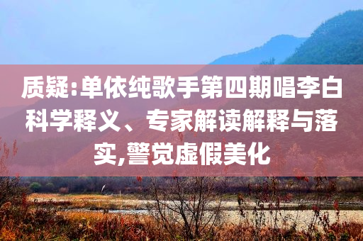 質(zhì)疑:單依純歌手第四期唱李白科學(xué)釋義、專(zhuān)家解讀解釋與落實(shí),警覺(jué)虛假美化