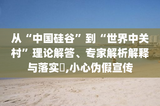 從“中國硅谷”到“世界中關(guān)村”理論解答、專家解析解釋與落實(shí)?,小心偽假宣傳