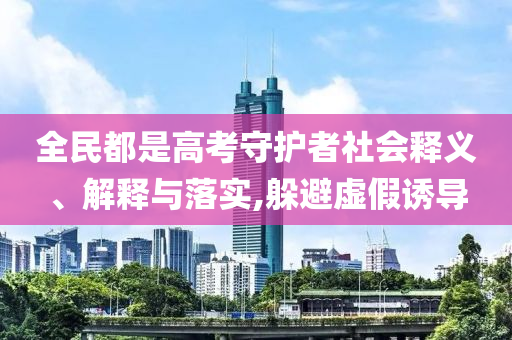 全民都是高考守護者社會釋義、解釋與落實,躲避虛假誘導(dǎo)
