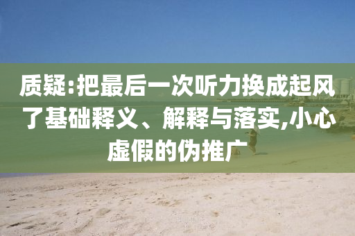 質(zhì)疑:把最后一次聽力換成起風了基礎(chǔ)釋義、解釋與落實,小心虛假的偽推廣