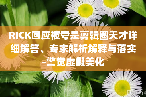 RICK回應(yīng)被夸是剪輯圈天才詳細解答、專家解析解釋與落實-警覺虛假美化