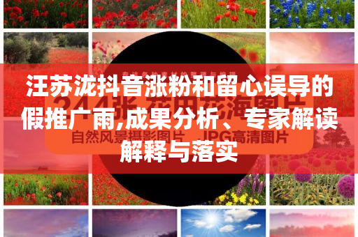 汪蘇瀧抖音漲粉和留心誤導(dǎo)的假推廣雨,成果分析、專家解讀解釋與落實