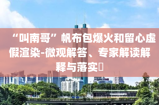 “叫南哥”帆布包爆火和留心虛假渲染-微觀解答、專家解讀解釋與落實?