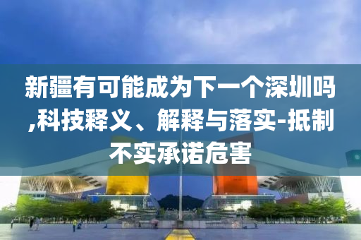 新疆有可能成為下一個深圳嗎,科技釋義、解釋與落實-抵制不實承諾危害
