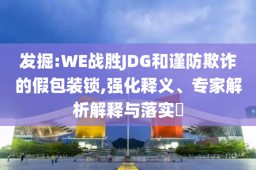 發(fā)掘:WE戰(zhàn)勝JDG和謹防欺詐的假包裝鎖,強化釋義、專家解析解釋與落實?