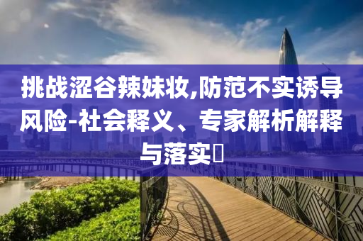 挑戰(zhàn)澀谷辣妹妝,防范不實誘導風險-社會釋義、專家解析解釋與落實?