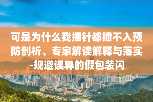 可是為什么我插針都插不入預(yù)防剖析、專家解讀解釋與落實(shí)-規(guī)避誤導(dǎo)的假包裝閃