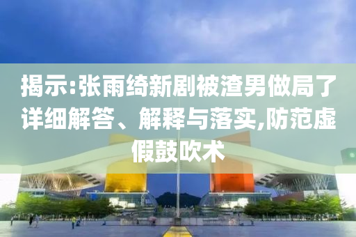 揭示:張雨綺新劇被渣男做局了詳細解答、解釋與落實,防范虛假鼓吹術(shù)