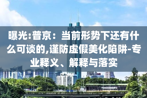 曝光:普京：當前形勢下還有什么可談的,謹防虛假美化陷阱-專業(yè)釋義、解釋與落實