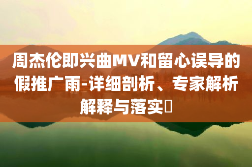 周杰倫即興曲MV和留心誤導(dǎo)的假推廣雨-詳細(xì)剖析、專家解析解釋與落實(shí)?