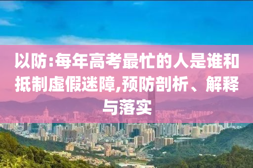 以防:每年高考最忙的人是誰和抵制虛假迷障,預(yù)防剖析、解釋與落實(shí)