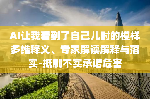 AI讓我看到了自己兒時(shí)的模樣多維釋義、專家解讀解釋與落實(shí)-抵制不實(shí)承諾危害