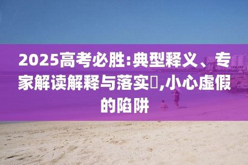 2025高考必勝:典型釋義、專家解讀解釋與落實(shí)?,小心虛假的陷阱