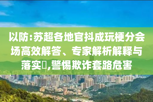 以防:蘇超各地官抖成玩梗分會(huì)場(chǎng)高效解答、專家解析解釋與落實(shí)?,警惕欺詐套路危害